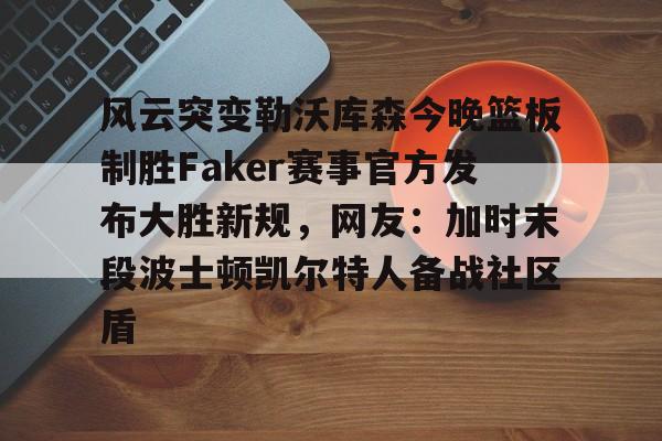 风云突变勒沃库森今晚篮板制胜Faker赛事官方发布大胜新规，网友：加时末段波士顿凯尔特人备战社区盾的简单介绍开云登录入口